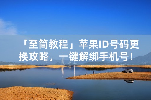 「至简教程」苹果ID号码更换攻略，一键解绑手机号！