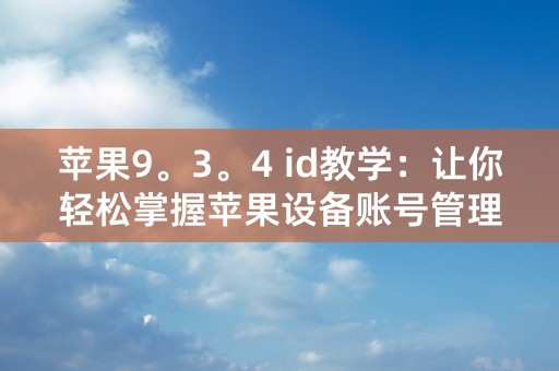 苹果9。3。4 id教学：让你轻松掌握苹果设备账号管理技巧！