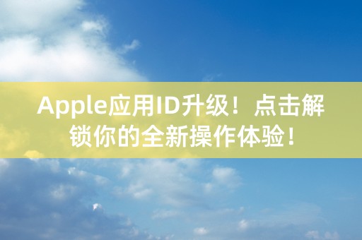 Apple应用ID升级！点击解锁你的全新操作体验！