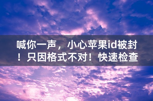 喊你一声，小心苹果id被封！只因格式不对！快速检查，免得后悔！