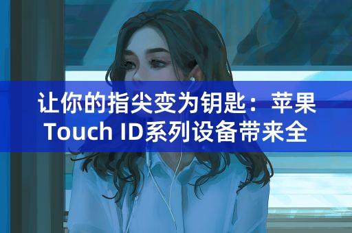 让你的指尖变为钥匙：苹果Touch ID系列设备带来全新体验