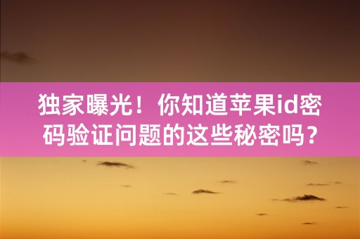 独家曝光！你知道苹果id密码验证问题的这些秘密吗？