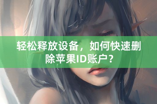 轻松释放设备，如何快速删除苹果ID账户？