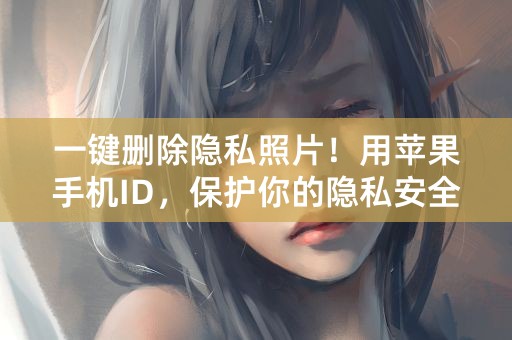 一键删除隐私照片！用苹果手机ID，保护你的隐私安全！