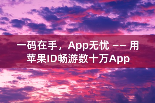 一码在手，App无忧 —— 用苹果ID畅游数十万App