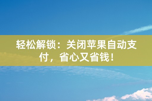 轻松解锁：关闭苹果自动支付，省心又省钱！