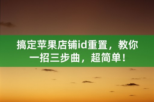 搞定苹果店铺id重置，教你一招三步曲，超简单！