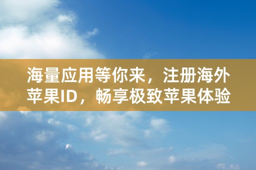 海量应用等你来，注册海外苹果ID，畅享极致苹果体验！