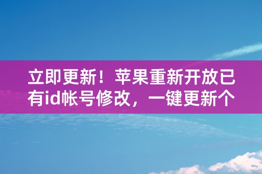 立即更新！苹果重新开放已有id帐号修改，一键更新个人信息