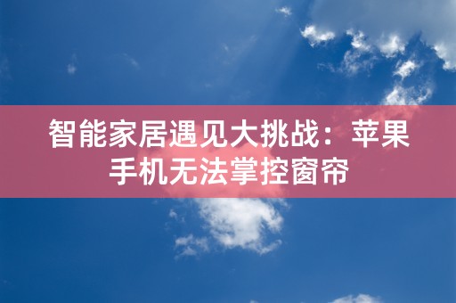 智能家居遇见大挑战：苹果手机无法掌控窗帘