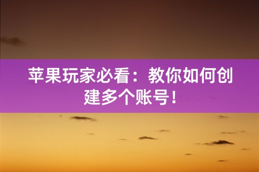 苹果玩家必看：教你如何创建多个账号！