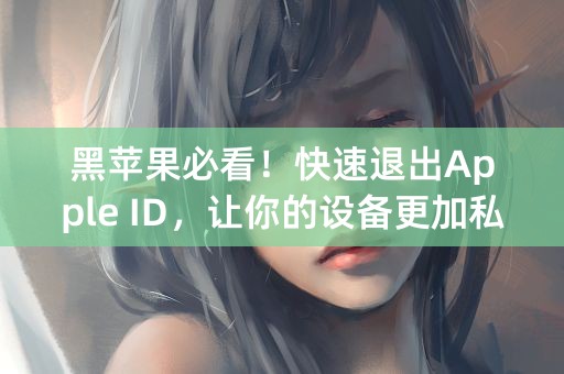 黑苹果必看！快速退出Apple ID，让你的设备更加私密【70字以内】