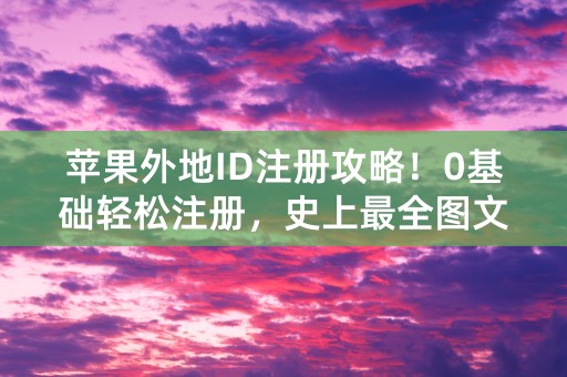 苹果外地ID注册攻略！0基础轻松注册，史上最全图文教程！