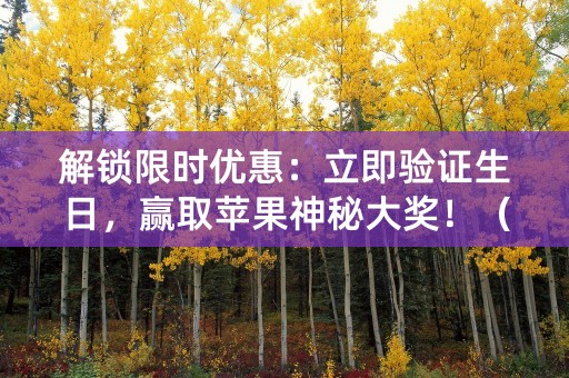 解锁限时优惠：立即验证生日，赢取苹果神秘大奖！（25个字符）