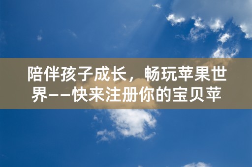 陪伴孩子成长，畅玩苹果世界——快来注册你的宝贝苹果ID吧！