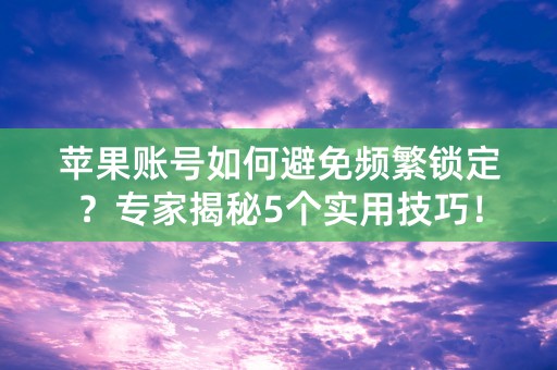 苹果账号如何避免频繁锁定？专家揭秘5个实用技巧！