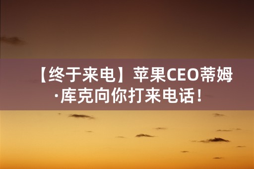 【终于来电】苹果CEO蒂姆·库克向你打来电话！