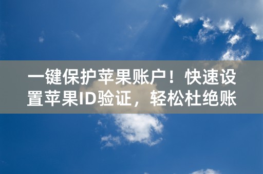 一键保护苹果账户！快速设置苹果ID验证，轻松杜绝账户风险！