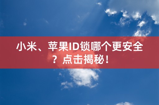 小米、苹果ID锁哪个更安全？点击揭秘！