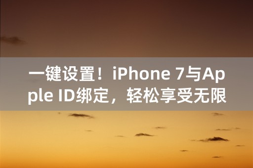 一键设置！iPhone 7与Apple ID绑定，轻松享受无限乐趣