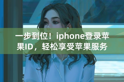 一步到位！iphone登录苹果ID，轻松享受苹果服务