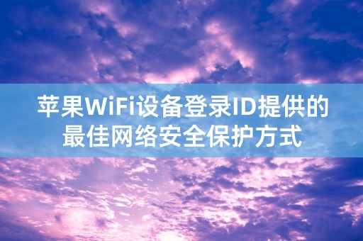 苹果WiFi设备登录ID提供的最佳网络安全保护方式