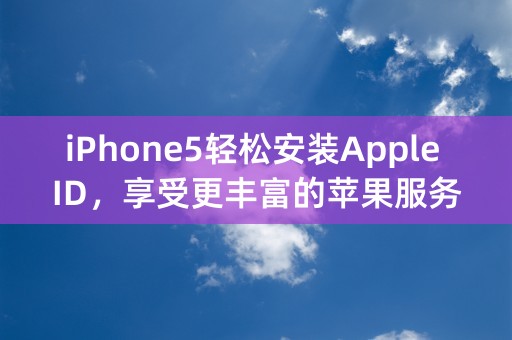 iPhone5轻松安装Apple ID，享受更丰富的苹果服务！