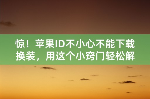 惊！苹果ID不小心不能下载换装，用这个小窍门轻松解决！