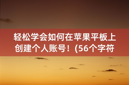 轻松学会如何在苹果平板上创建个人账号！(56个字符)