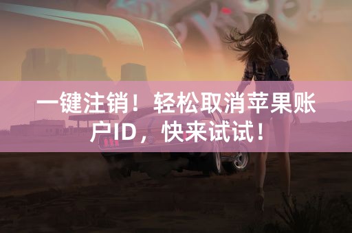 一键注销！轻松取消苹果账户ID，快来试试！