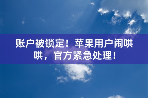 账户被锁定！苹果用户闹哄哄，官方紧急处理！