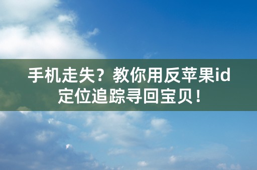 手机走失？教你用反苹果id定位追踪寻回宝贝！