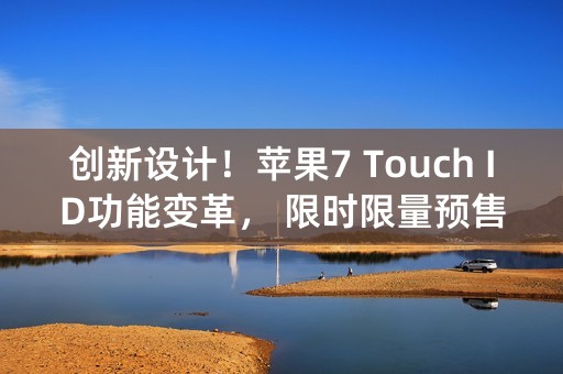 创新设计！苹果7 Touch ID功能变革， 限时限量预售中！