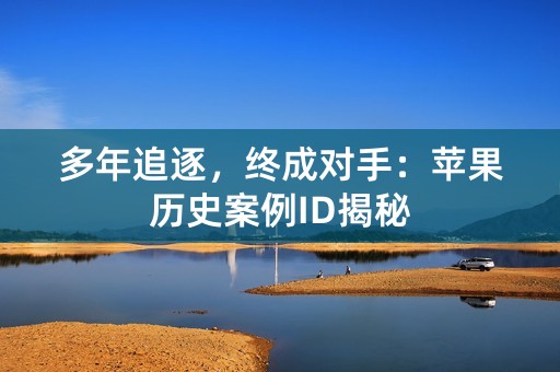 多年追逐，终成对手：苹果历史案例ID揭秘