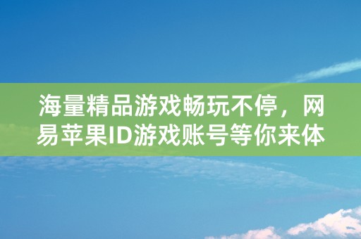 海量精品游戏畅玩不停，网易苹果ID游戏账号等你来体验！