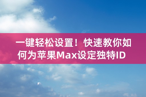 一键轻松设置！快速教你如何为苹果Max设定独特ID (共38个字符)