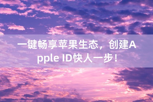 一键畅享苹果生态，创建Apple ID快人一步！