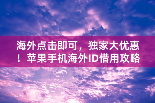 海外点击即可，独家大优惠！苹果手机海外ID借用攻略！