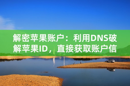 解密苹果账户：利用DNS破解苹果ID，直接获取账户信息！