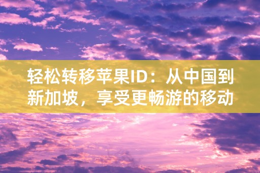 轻松转移苹果ID：从中国到新加坡，享受更畅游的移动互联！