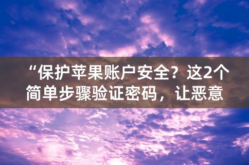 “保护苹果账户安全？这2个简单步骤验证密码，让恶意攻击者望而却步！”