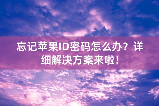 忘记苹果ID密码怎么办？详细解决方案来啦！