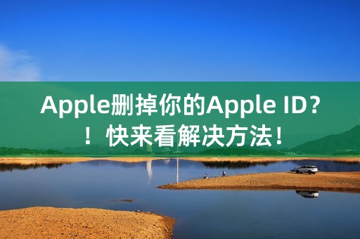 Apple删掉你的Apple ID？！快来看解决方法！