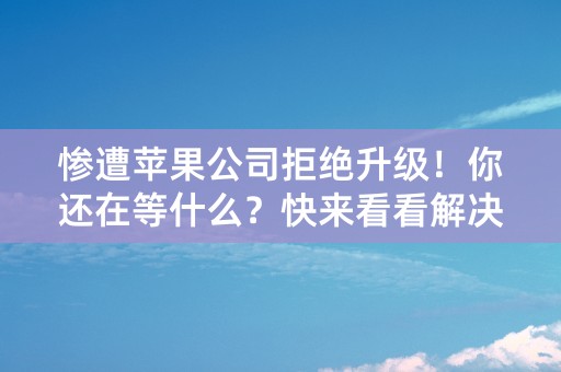 惨遭苹果公司拒绝升级！你还在等什么？快来看看解决方法！