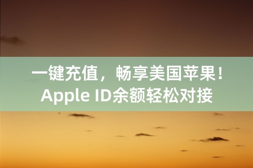 一键充值，畅享美国苹果！Apple ID余额轻松对接