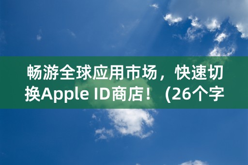 畅游全球应用市场，快速切换Apple ID商店！ (26个字符)