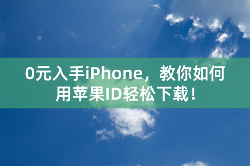 0元入手iPhone，教你如何用苹果ID轻松下载！