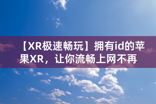 【XR极速畅玩】拥有id的苹果XR，让你流畅上网不再卡顿！