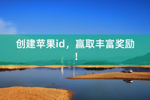 创建苹果id，赢取丰富奖励！