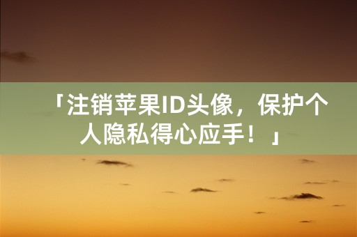 「注销苹果ID头像，保护个人隐私得心应手！」